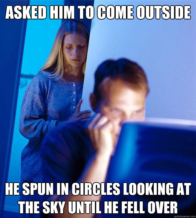 Asked him to come outside He spun in circles looking at the sky until he fell over  Redditors Wife