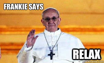 Frankie says relax - Frankie says relax  Pope Francis says relax