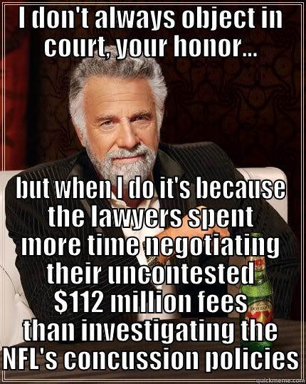 I DON'T ALWAYS OBJECT IN COURT, YOUR HONOR... BUT WHEN I DO IT'S BECAUSE THE LAWYERS SPENT MORE TIME NEGOTIATING THEIR UNCONTESTED $112 MILLION FEES THAN INVESTIGATING THE NFL'S CONCUSSION POLICIES The Most Interesting Man In The World
