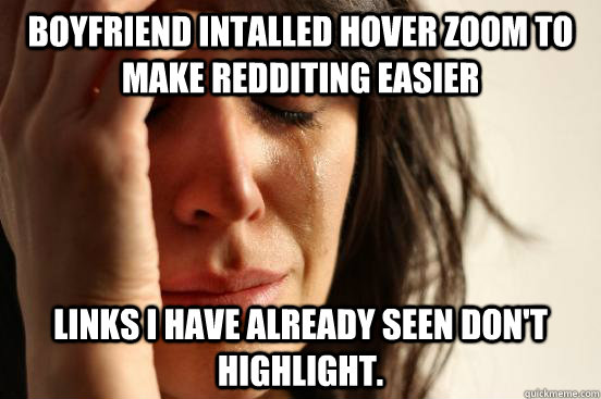 BOYFRIEND INTALLED HoVER ZOOM TO MAKE REDDITING EASIER links i have already seen don't highlight.   First World Problems