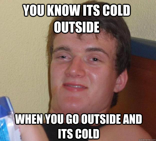 You know its cold outside when you go outside and its cold  10 Guy