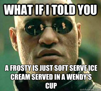 What if I told you A frosty is just soft serve ice cream served in a wendy's cup  What if I told you