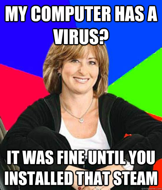 My computer has a virus? it was fine until you installed that steam - My computer has a virus? it was fine until you installed that steam  Uneducated Internet Mom