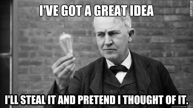 I've Got A Great Idea I'll steal it and pretend I thought of it. - I've Got A Great Idea I'll steal it and pretend I thought of it.  Idea Edison