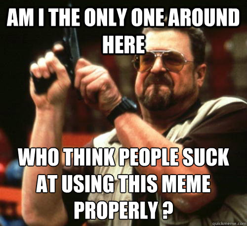Am i the only one around here Who think people suck at using this meme properly ? Caption 3 goes here  Am I The Only One Around Here