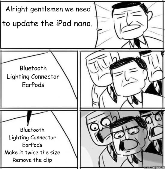 Alright gentlemen we need to update the iPod nano. Bluetooth
Lighting Connector
EarPods


 Bluetooth
Lighting Connector
EarPods
Make it twice the size
Remove the clip  alright gentlemen