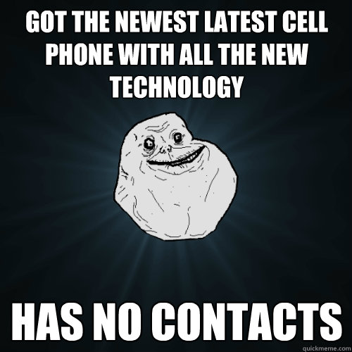 got the newest latest cell phone with all the new technology has no contacts  Forever Alone