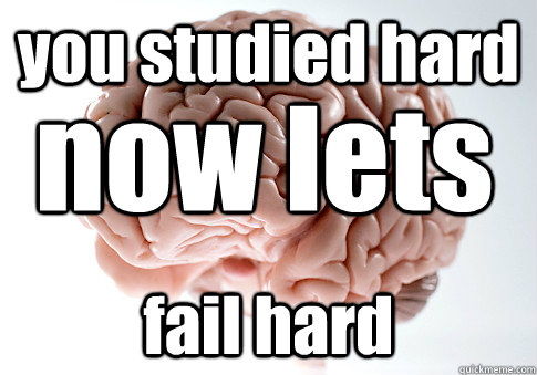 you studied hard fail hard now lets  Scumbag Brain