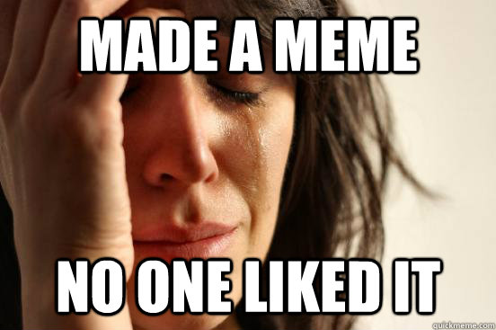 made a meme no one liked it - made a meme no one liked it  First World Problems