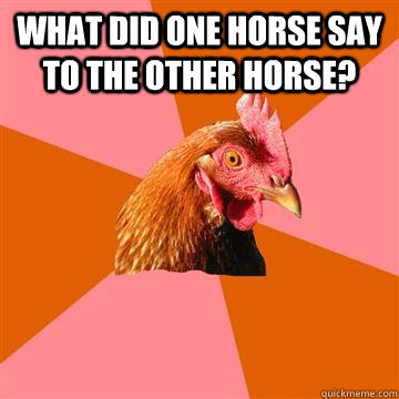 What did one horse say to the other horse?   Anti-Joke Chicken