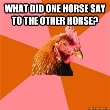 What did one horse say to the other horse?  - What did one horse say to the other horse?   Anti-Joke Chicken