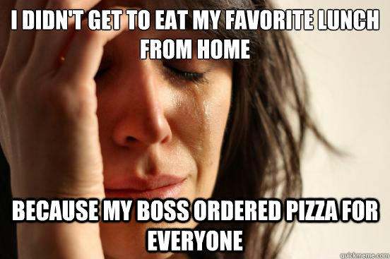 I didn't get to eat my favorite lunch from home because my boss ordered pizza for everyone - I didn't get to eat my favorite lunch from home because my boss ordered pizza for everyone  First World Problems