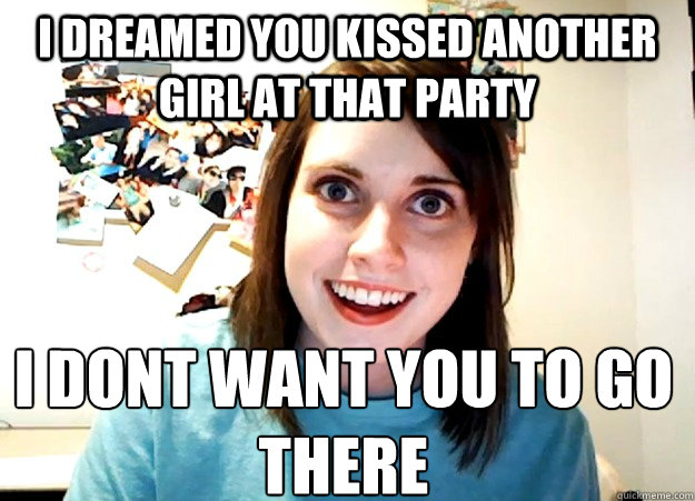 I dreamed you kissed another girl at that party i dont want you to go there  Overly Attached Girlfriend