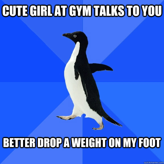 cute girl at gym talks to you  better drop a weight on my foot   Socially Awkward Penguin