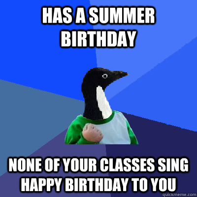 Has a summer birthday None of your classes sing happy birthday to you - Has a summer birthday None of your classes sing happy birthday to you  Socially Awkward Success Kid