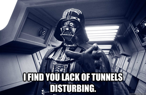  I find you lack of tunnels disturbing. -  I find you lack of tunnels disturbing.  Darth Vader