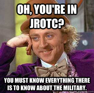 Oh, You're in JROTC? You must know everything there is to know about the military.  Condescending Wonka