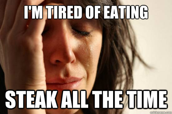 I'm tired of eating  steak all the time  First World Problems