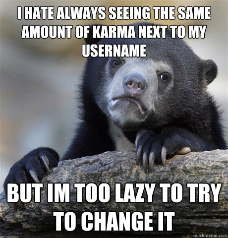 I HATE ALWAYS SEEING THE SAME AMOUNT OF KARMA NEXT TO MY USERNAME BUT IM TOO LAZY TO TRY TO CHANGE IT  Confession Bear