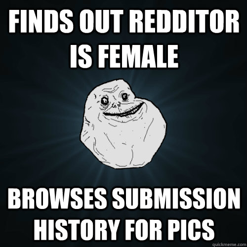 Finds out redditor is female Browses submission history for pics  Forever Alone