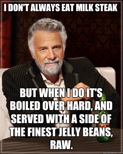 I don't always eat milk steak
 but when I do it's boiled over hard, and served with a side of the finest jelly beans, raw.  The Most Interesting Man In The World