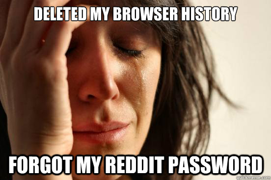 deleted my browser history Forgot my reddit password  First World Problems