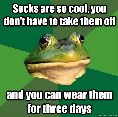 Socks are so cool, you don't have to take them off and you can wear them for three days  Foul Bachelor Frog