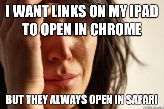 I want links on my iPad to open in chrome But they always open in Safari  First World Problems