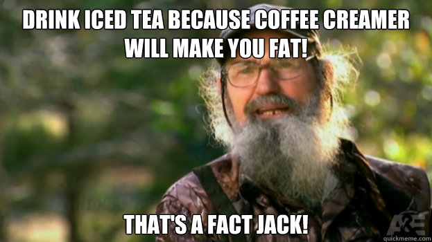 drink iced tea because coffee creamer will make you fat! That's a fact jack!  Duck Dynasty