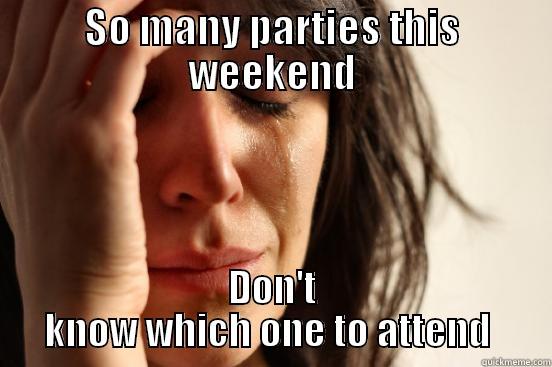 SO MANY PARTIES THIS WEEKEND DON'T KNOW WHICH ONE TO ATTEND  First World Problems