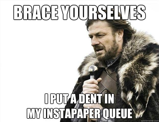 Brace yourselves I put a dent in 
my instapaper queue  Brace Yourselves - Borimir