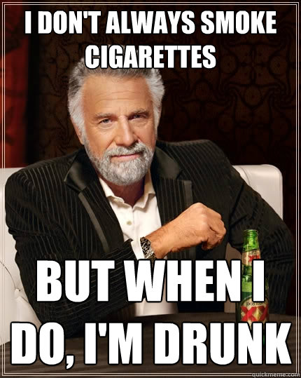I don't always smoke cigarettes But when I do, I'm drunk  The Most Interesting Man In The World