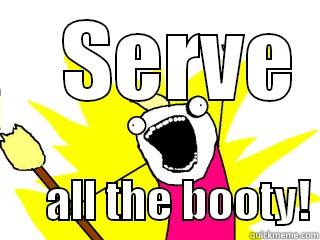    SERVE        ALL THE BOOTY! All The Things