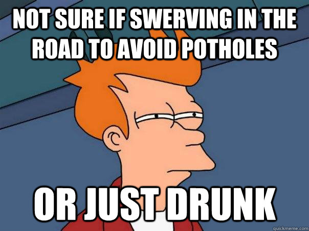 Not sure if swerving in the road to avoid potholes or just drunk  Futurama Fry