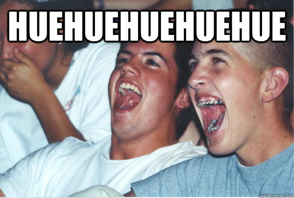 huehuehuehuehue   Immature High Schoolers
