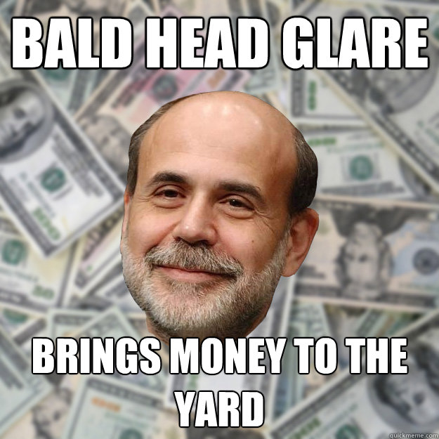 BALD HEAD GLARE BRINGS MONEY TO THE YARD  Ben Bernanke