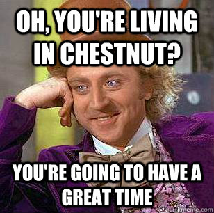 oh, you're living in chestnut?  you're going to have a great time  Condescending Wonka