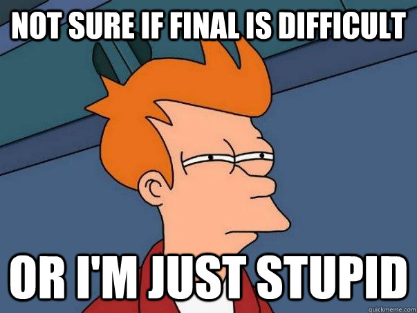 Not sure if Final is difficult Or I'm just stupid  Not sure Fry