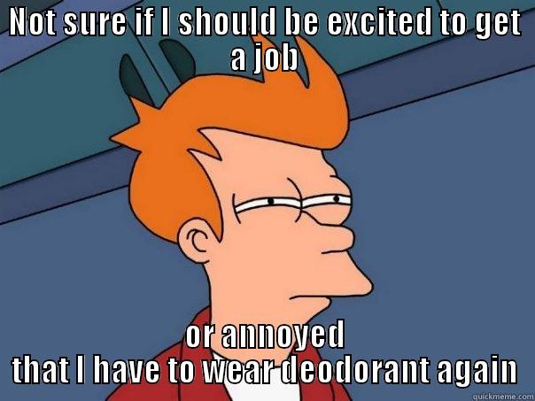 NOT SURE IF I SHOULD BE EXCITED TO GET A JOB OR ANNOYED THAT I HAVE TO WEAR DEODORANT AGAIN Futurama Fry
