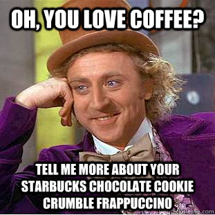 Oh, you love coffee? tell me more about your starbucks chocolate cookie crumble frappuccino - Oh, you love coffee? tell me more about your starbucks chocolate cookie crumble frappuccino  Condescending Wonka