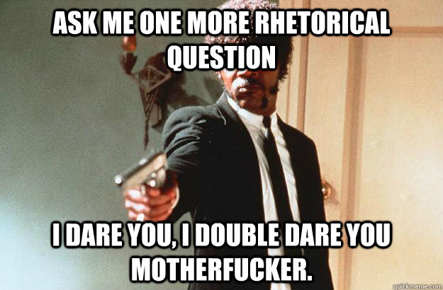 Ask me one more rhetorical question I dare you, I double dare you motherfucker. - Ask me one more rhetorical question I dare you, I double dare you motherfucker.  pulp fiction