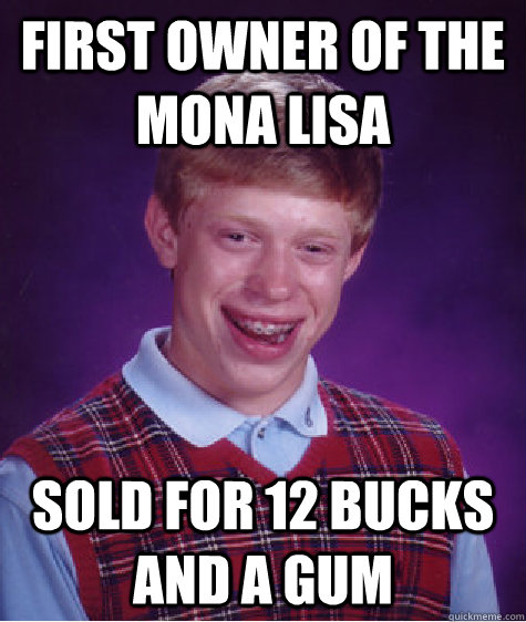 first owner of the mona lisa sold for 12 bucks and a gum  Bad Luck Brian