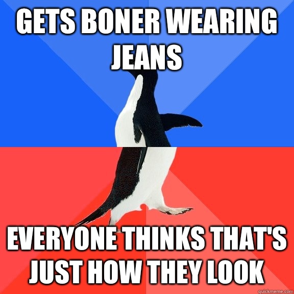 gets boner wearing jeans Everyone thinks that's just how they look  Socially Awkward Awesome Penguin