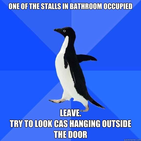 one of the stalls in bathroom occupied leave.
try to look cas hanging outside the door  Socially Awkward Penguin
