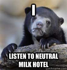 I LISTEN TO NEUTRAL MILK HOTEL  