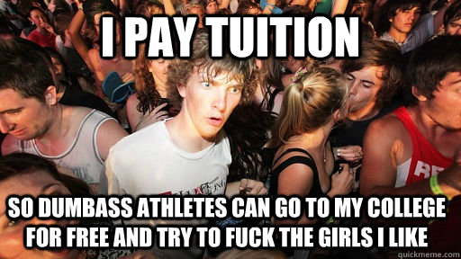I pay tuition so dumbass athletes can go to my college for free and try to fuck the girls i like  Sudden Clarity Clarence
