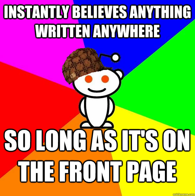 INSTANTLY BELIEVES ANYTHING WRITTEN ANYWHERE SO LONG AS IT'S ON THE FRONT PAGE  Scumbag Redditor