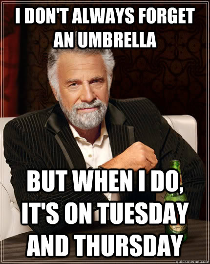 I don't always forget an umbrella but when I do, it's on tuesday and Thursday  The Most Interesting Man In The World