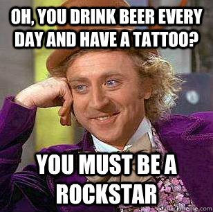 Oh, you drink beer every day and have a tattoo? you must be a ROCKSTAR - Oh, you drink beer every day and have a tattoo? you must be a ROCKSTAR  Condescending Wonka