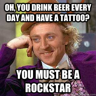 Oh, you drink beer every day and have a tattoo? you must be a ROCKSTAR  Condescending Wonka